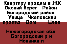 Квартиру продам в ЖК Окский берег › Район ­ Богородский район › Улица ­ Чкаловский проезд › Дом ­ 4 › Цена ­ 1 500 000 - Нижегородская обл., Богородский р-н, Новинки п. Недвижимость » Квартиры продажа   . Нижегородская обл.